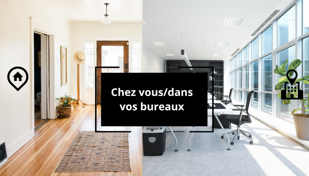 Chez vous/dans vos bureaux